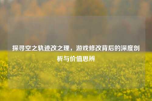 探寻空之轨迹改之理，游戏修改背后的深度剖析与价值思辨