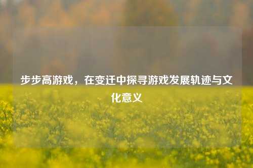 步步高游戏，在变迁中探寻游戏发展轨迹与文化意义