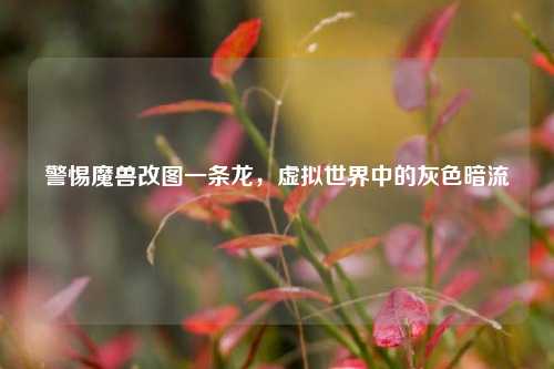 警惕魔兽改图一条龙，虚拟世界中的灰色暗流