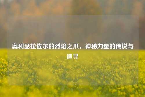 奥利瑟拉佐尔的烈焰之爪，神秘力量的传说与追寻