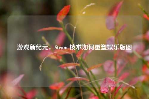 游戏新纪元，Steam 技术如何重塑娱乐版图
