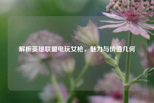 解析英雄联盟电玩女枪，魅力与价值几何