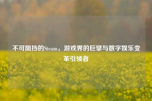 不可阻挡的Steam，游戏界的巨擘与数字娱乐变革引领者