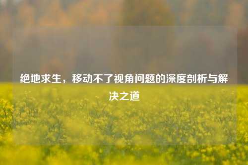 绝地求生，移动不了视角问题的深度剖析与解决之道