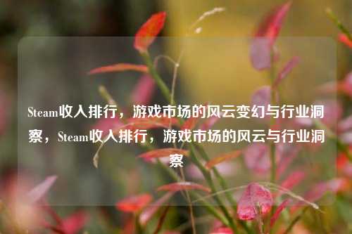 Steam收入排行，游戏市场的风云变幻与行业洞察，Steam收入排行，游戏市场的风云与行业洞察