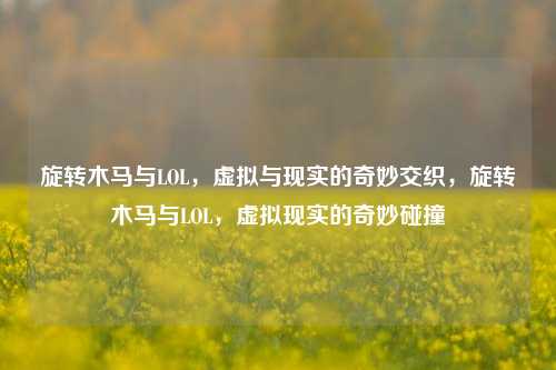 旋转木马与LOL，虚拟与现实的奇妙交织，旋转木马与LOL，虚拟现实的奇妙碰撞