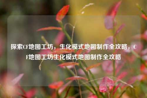 探索CF地图工坊，生化模式地图制作全攻略，CF地图工坊生化模式地图制作全攻略