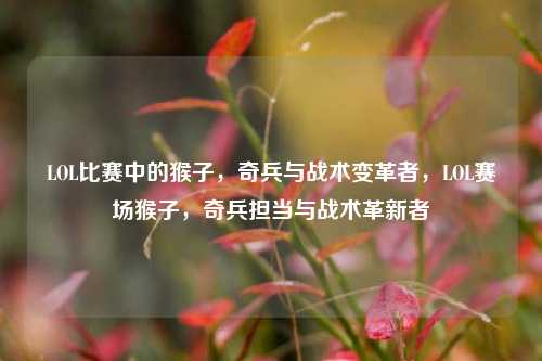 LOL比赛中的猴子，奇兵与战术变革者，LOL赛场猴子，奇兵担当与战术革新者