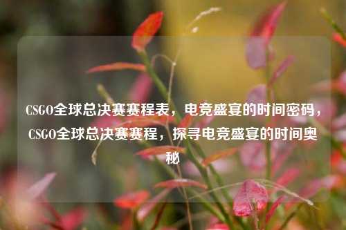 CSGO全球总决赛赛程表，电竞盛宴的时间密码，CSGO全球总决赛赛程，探寻电竞盛宴的时间奥秘