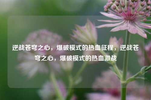 逆战苍穹之心，爆破模式的热血征程，逆战苍穹之心，爆破模式的热血激战