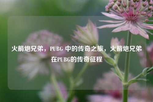 火箭炮兄弟，PUBG 中的传奇之旅，火箭炮兄弟在PUBG的传奇征程