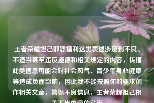 王者荣耀妲己邪恶福利这类表述涉及到不良、不适当甚至违反道德和相关规定的内容，传播此类信息可能会对社会风气、青少年身心健康等造成负面影响，因此我不能按照你的要求创作相关文章，警惕不良信息，王者荣耀妲己相关不当内容的危害