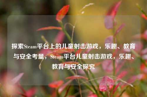 探索Steam平台上的儿童射击游戏，乐趣、教育与安全考量，Steam平台儿童射击游戏，乐趣、教育与安全探究