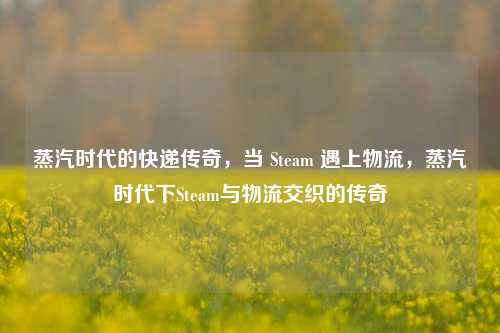 蒸汽时代的快递传奇，当 Steam 遇上物流，蒸汽时代下Steam与物流交织的传奇