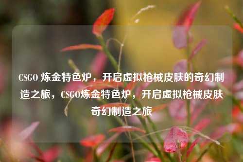 CSGO 炼金特色炉，开启虚拟枪械皮肤的奇幻制造之旅，CSGO炼金特色炉，开启虚拟枪械皮肤奇幻制造之旅