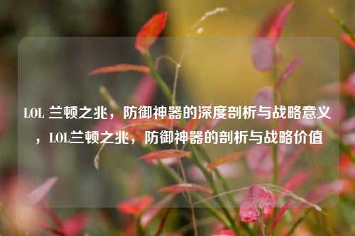 LOL 兰顿之兆，防御神器的深度剖析与战略意义，LOL兰顿之兆，防御神器的剖析与战略价值