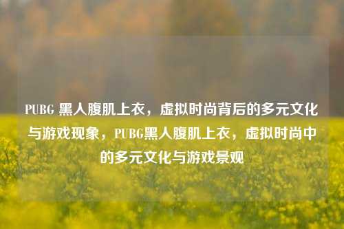 PUBG 黑人腹肌上衣，虚拟时尚背后的多元文化与游戏现象，PUBG黑人腹肌上衣，虚拟时尚中的多元文化与游戏景观