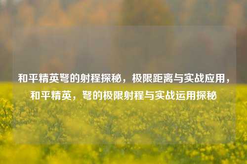 和平精英弩的射程探秘，极限距离与实战应用，和平精英，弩的极限射程与实战运用探秘
