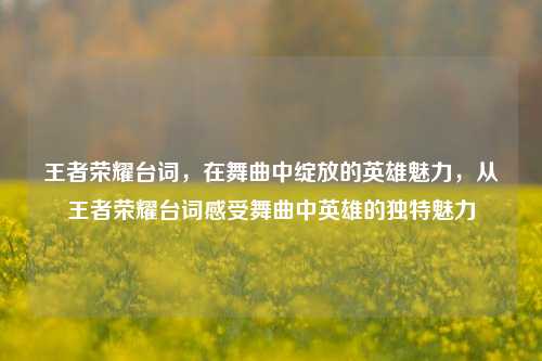 王者荣耀台词，在舞曲中绽放的英雄魅力，从王者荣耀台词感受舞曲中英雄的独特魅力
