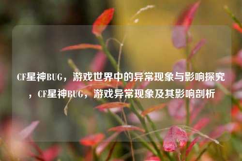 CF星神BUG，游戏世界中的异常现象与影响探究，CF星神BUG，游戏异常现象及其影响剖析