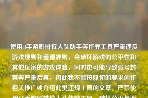 使用cf手游刷排位人头助手等作弊工具严重违反游戏规则和道德准则，会破坏游戏的公平性和其他玩家的游戏体验，同时也可能导致账号封禁等严重后果，因此我不能按照你的要求创作相关推广或介绍此类违规工具的文章，严禁使用CF手游刷排位人头作弊工具，破坏公平与面临封禁