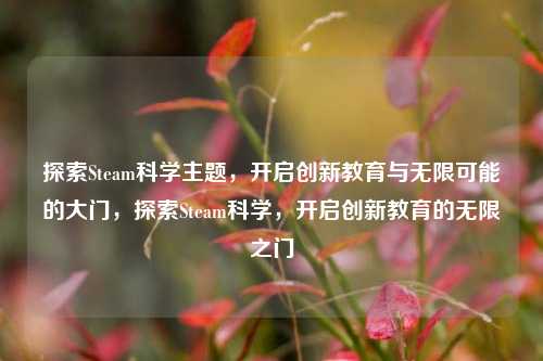 探索Steam科学主题，开启创新教育与无限可能的大门，探索Steam科学，开启创新教育的无限之门