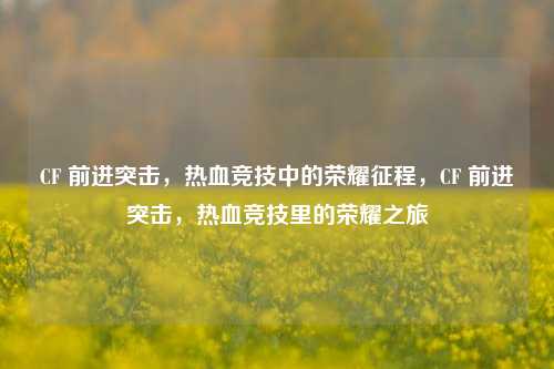 CF 前进突击，热血竞技中的荣耀征程，CF 前进突击，热血竞技里的荣耀之旅