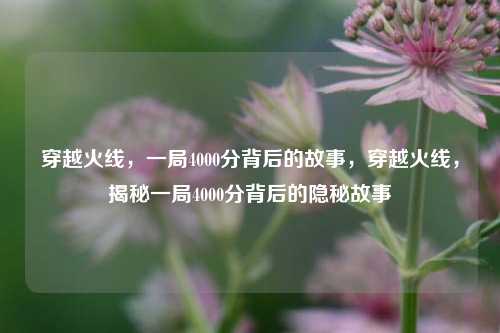 穿越火线，一局4000分背后的故事，穿越火线，揭秘一局4000分背后的隐秘故事
