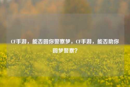 CF手游，能否圆你警察梦，CF手游，能否助你圆梦警察？