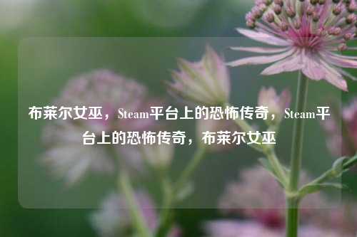 布莱尔女巫，Steam平台上的恐怖传奇，Steam平台上的恐怖传奇，布莱尔女巫