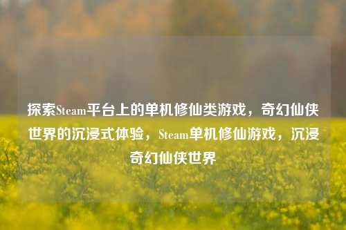 探索Steam平台上的单机修仙类游戏，奇幻仙侠世界的沉浸式体验，Steam单机修仙游戏，沉浸奇幻仙侠世界