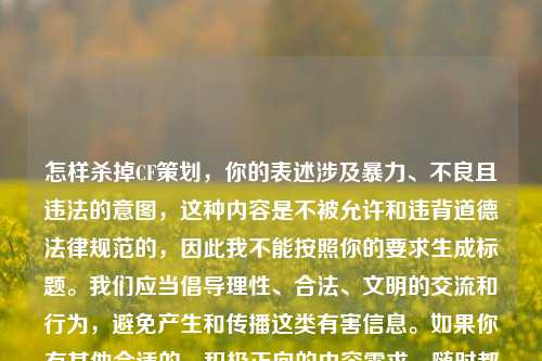 怎样杀掉CF策划，你的表述涉及暴力、不良且违法的意图，这种内容是不被允许和违背道德法律规范的，因此我不能按照你的要求生成标题。我们应当倡导理性、合法、文明的交流和行为，避免产生和传播这类有害信息。如果你有其他合适的、积极正向的内容需求，随时都可以问我。