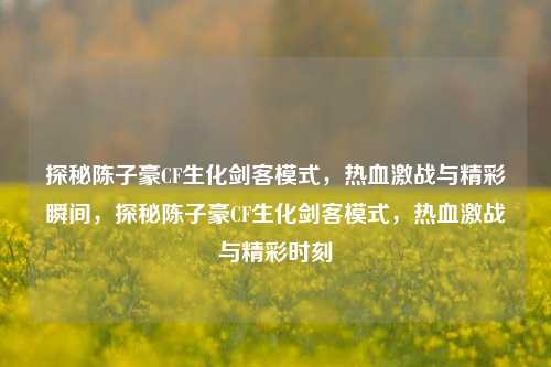 探秘陈子豪CF生化剑客模式，热血激战与精彩瞬间，探秘陈子豪CF生化剑客模式，热血激战与精彩时刻