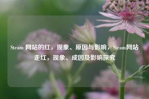 Steam 网站的红，现象、原因与影响，Steam网站走红，现象、成因及影响探究
