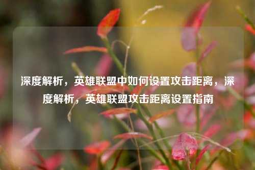 深度解析，英雄联盟中如何设置攻击距离，深度解析，英雄联盟攻击距离设置指南