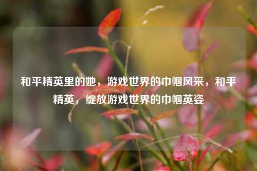 和平精英里的她，游戏世界的巾帼风采，和平精英，绽放游戏世界的巾帼英姿