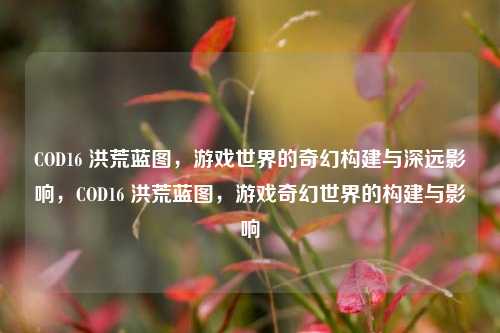 COD16 洪荒蓝图，游戏世界的奇幻构建与深远影响，COD16 洪荒蓝图，游戏奇幻世界的构建与影响