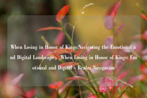 When Losing in Honor of Kings:Navigating the Emotional and Digital Landscape，When Losing in Honor of Kings: Emotional and Digital - Realm Navigation