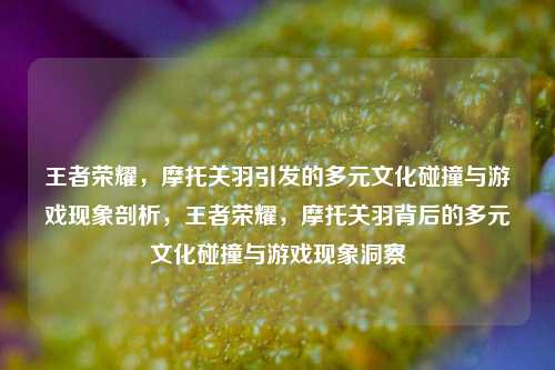 王者荣耀，摩托关羽引发的多元文化碰撞与游戏现象剖析，王者荣耀，摩托关羽背后的多元文化碰撞与游戏现象洞察