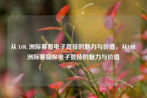 从 LOL 洲际赛看电子竞技的魅力与价值，从LOL洲际赛窥探电子竞技的魅力与价值