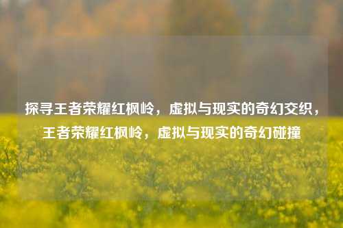 探寻王者荣耀红枫岭，虚拟与现实的奇幻交织，王者荣耀红枫岭，虚拟与现实的奇幻碰撞