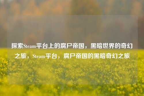 探索Steam平台上的腐尸帝国，黑暗世界的奇幻之旅，Steam平台，腐尸帝国的黑暗奇幻之旅