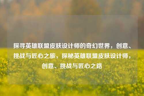 探寻英雄联盟皮肤设计师的奇幻世界，创意、挑战与匠心之旅，探秘英雄联盟皮肤设计师，创意、挑战与匠心之路