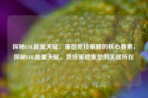 探秘LOL能量天赋，重塑竞技策略的核心要素，探秘LOL能量天赋，竞技策略重塑的关键所在