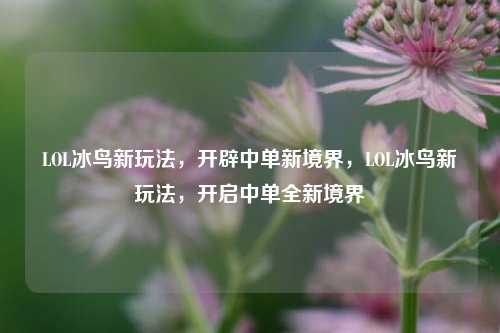 LOL冰鸟新玩法，开辟中单新境界，LOL冰鸟新玩法，开启中单全新境界