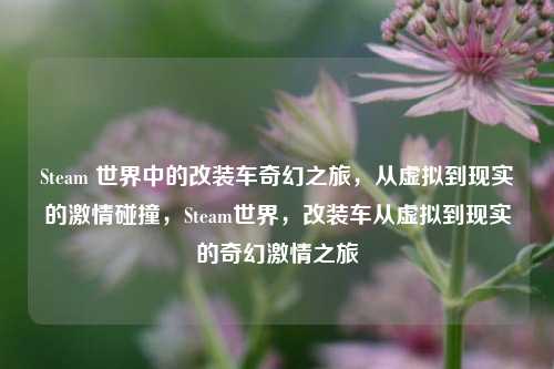 Steam 世界中的改装车奇幻之旅，从虚拟到现实的激情碰撞，Steam世界，改装车从虚拟到现实的奇幻激情之旅