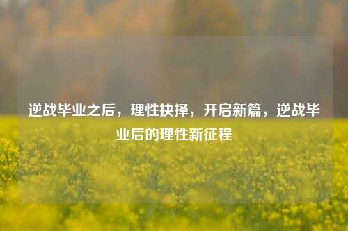 逆战毕业之后，理性抉择，开启新篇，逆战毕业后的理性新征程