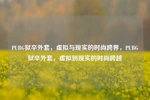 PUBG狱卒外套，虚拟与现实的时尚跨界，PUBG狱卒外套，虚拟到现实的时尚跨越