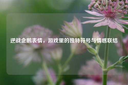 逆战企鹅表情，游戏里的独特符号与情感联结