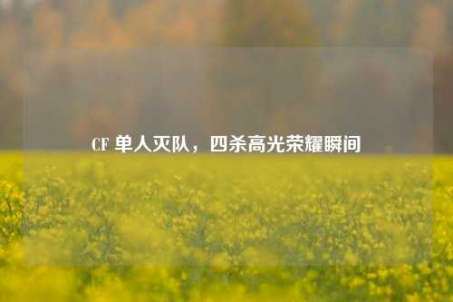 CF 单人灭队，四杀高光荣耀瞬间